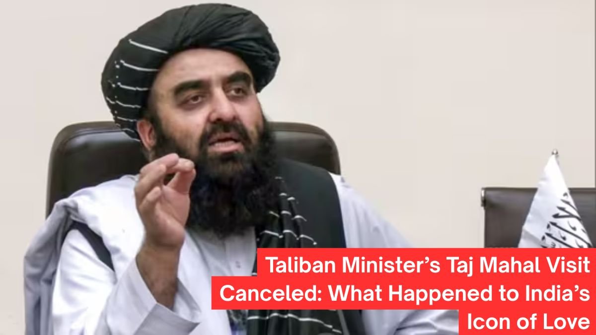 Taliban Minister’s Taj Mahal Visit Canceled: What Happened to India’s Icon of Love